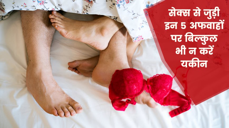 सेक्स से जुड़ी इन 5 अफवाहों पर बिल्कुल भी न करें यकीन